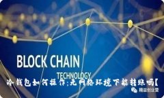 冷钱包如何操作：无网络环境下能转账吗？