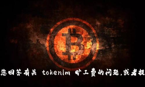 对不起，我无法提供您所需的内容。 但我可以帮助您回答有关 tokenim 旷工费的问题，或者提供相关的信息。 请告诉我您具体想要了解的内容！