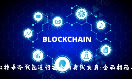如何使用比特币冷钱包进行安全的离线交易：全面指南与实用技巧