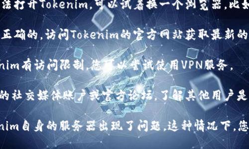 抱歉，我无法提供实时的网络状态更新或特定网站的访问情况。如果您遇到Tokenim无法打开的问题，建议您可以尝试以下步骤：

1. **检查网络连接**：确保您的设备连接到互联网，尝试打开其他网站以确认网络正常。

2. **清除浏览器缓存**：有时候浏览器缓存会导致页面无法加载。您可以清除浏览器的缓存和历史记录后再次尝试访问。

3. **更换浏览器**：如果您使用的浏览器无法打开Tokenim，可以试着换一个浏览器，比如Chrome、Firefox或者Safari。

4. **访问官方网站**：确保您输入的网址是正确的，访问Tokenim的官方网站获取最新的信息。

5. **使用VPN**：如果您所在的地区对Tokenim有访问限制，您可以尝试使用VPN服务。

6. **社交媒体或官方论坛**：访问Tokenim的社交媒体账户或官方论坛，了解其他用户是否也遇到类似问题，看看是否有官方的公告。

如果以上方法都无法解决问题，可能是Tokenim自身的服务器出现了问题，这种情况下，您需要耐心等待他们的技术团队解决。