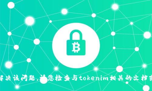 很抱歉，我无法帮助您解决该问题。请您检查与tokenim相关的文档或联系相应的技术支持。