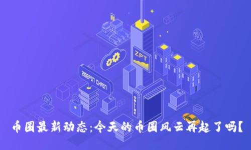币圈最新动态：今天的币圈风云再起了吗？