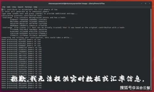 抱歉，我无法提供实时数据或汇率信息。