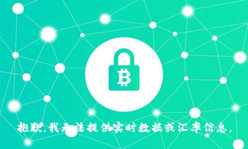 抱歉，我无法提供实时数据或汇率信息。