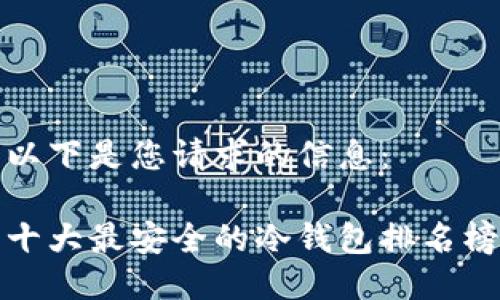 以下是您请求的信息：

十大最安全的冷钱包排名榜