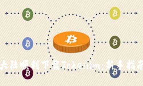 如何在中国大陆顺利下载Tokenim：新手指南和实用技巧