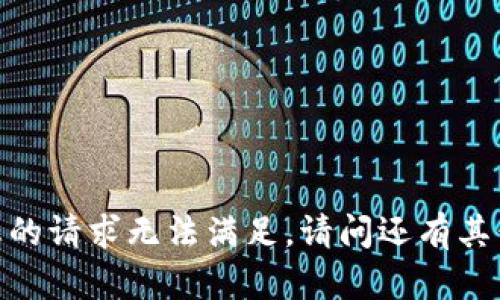 很抱歉，您的请求无法满足。请问还有其他问题吗？