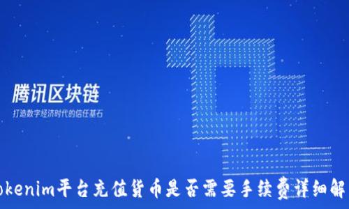  
Tokenim平台充值货币是否需要手续费详细解析