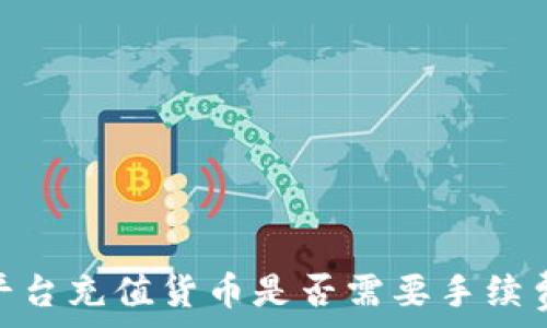  
Tokenim平台充值货币是否需要手续费详细解析