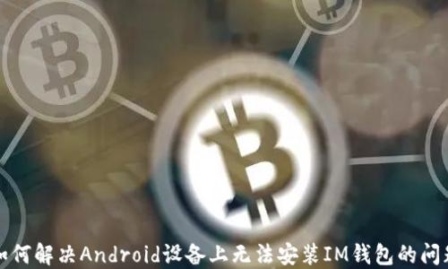 
如何解决Android设备上无法安装IM钱包的问题